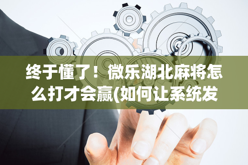 终于懂了！微乐湖北麻将怎么打才会赢(如何让系统发好牌)