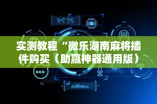 实测教程“微乐湖南麻将插件购买（助赢神器通用版）