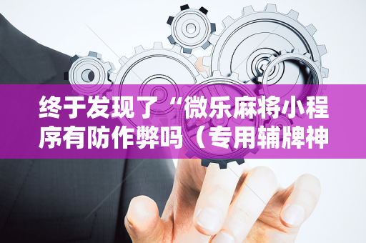 终于发现了“微乐麻将小程序有防作弊吗（专用辅牌神器免安装）