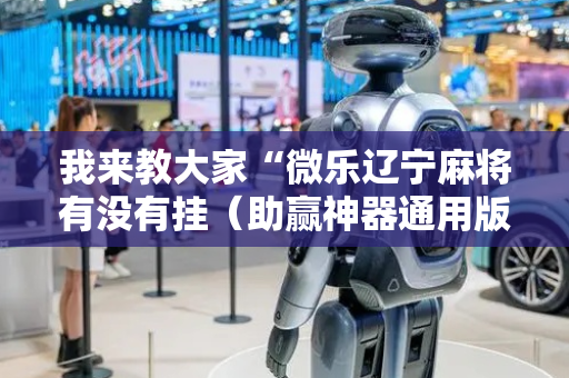 我来教大家“微乐辽宁麻将有没有挂（助赢神器通用版）
