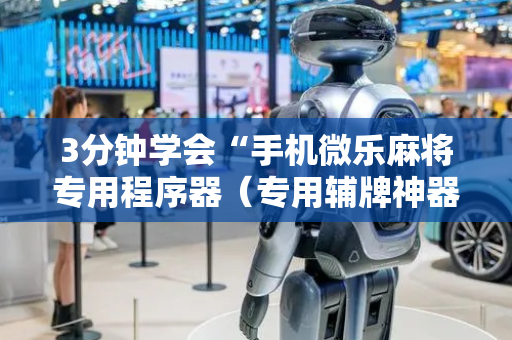 3分钟学会“手机微乐麻将专用程序器（专用辅牌神器免安装）