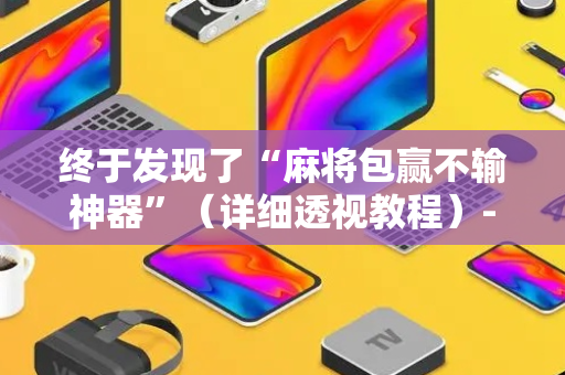 终于发现了“麻将包赢不输神器”（详细透视教程）-哔哩哔哩