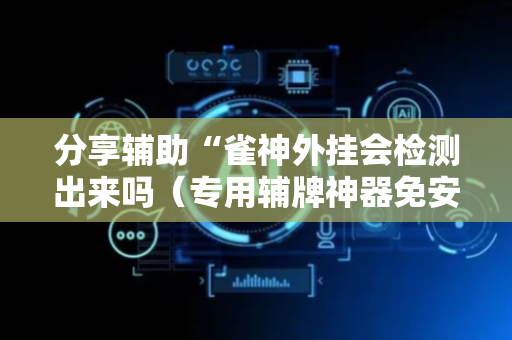 分享辅助“雀神外挂会检测出来吗（专用辅牌神器免安装）