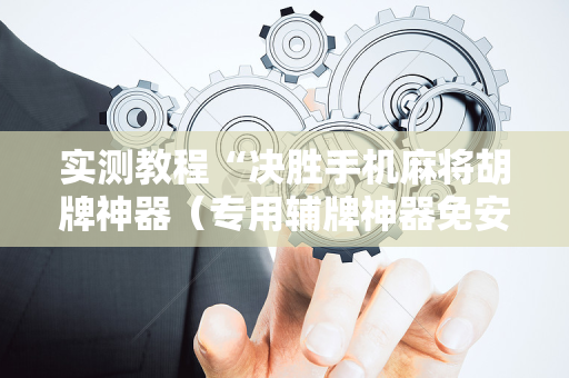 实测教程“决胜手机麻将胡牌神器（专用辅牌神器免安装）