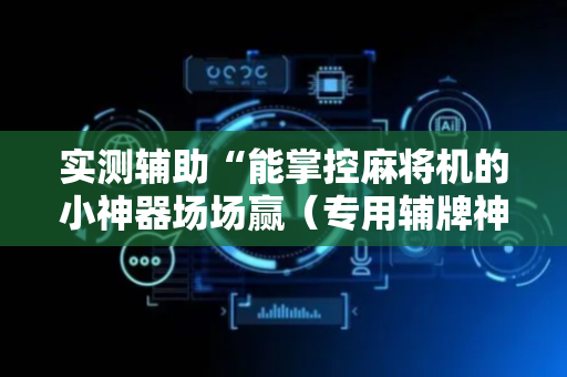 实测辅助“能掌控麻将机的小神器场场赢（专用辅牌神器免安装）