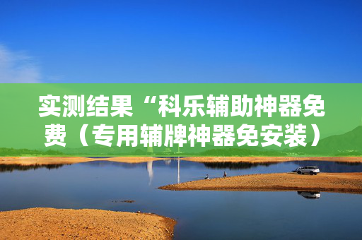 实测结果“科乐辅助神器免费（专用辅牌神器免安装）