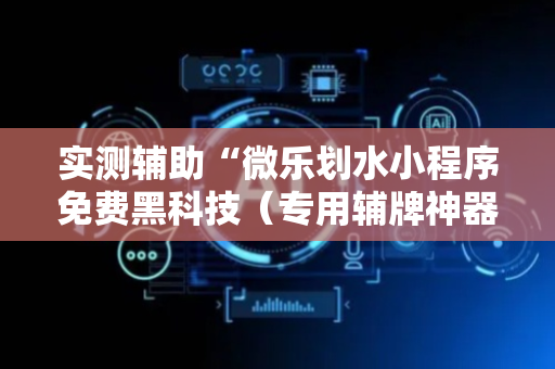 实测辅助“微乐划水小程序免费黑科技（专用辅牌神器免安装）