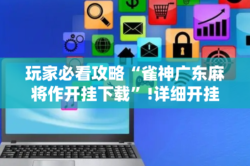 玩家必看攻略“雀神广东麻将作开挂下载”!详细开挂教程-抖音
