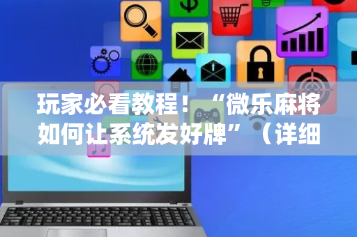 玩家必看教程！“微乐麻将如何让系统发好牌”（详细辅助教程）-哔哩哔哩