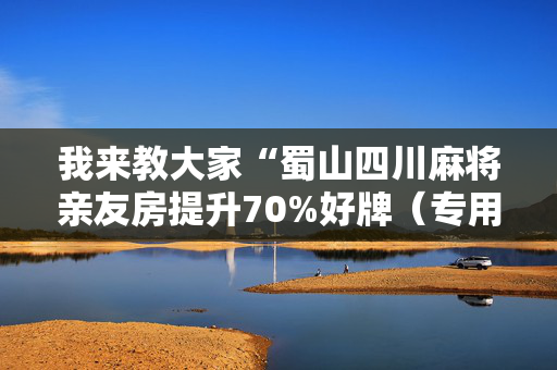 我来教大家“蜀山四川麻将亲友房提升70%好牌（专用辅牌神器免安装）