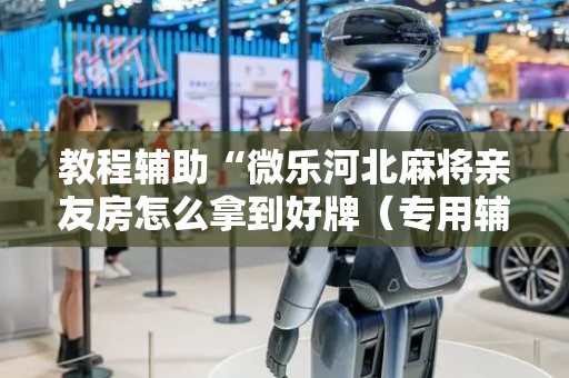 教程辅助“微乐河北麻将亲友房怎么拿到好牌（专用辅牌神器免安装）