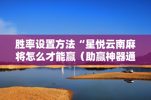 胜率设置方法“星悦云南麻将怎么才能赢（助赢神器通用版）