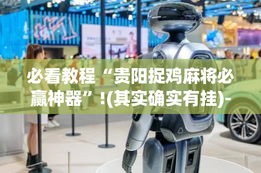 必看教程“贵阳捉鸡麻将必赢神器”!(其实确实有挂)-抖音
