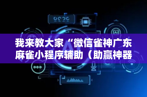 我来教大家“微信雀神广东麻雀小程序辅助（助赢神器通用版）