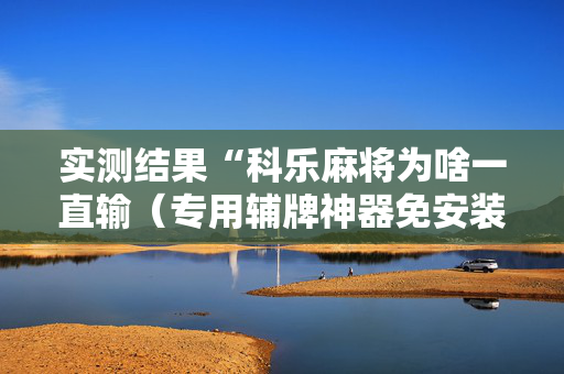 实测结果“科乐麻将为啥一直输（专用辅牌神器免安装）