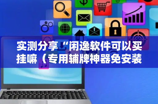 实测分享“闲逸软件可以买挂嘛（专用辅牌神器免安装）