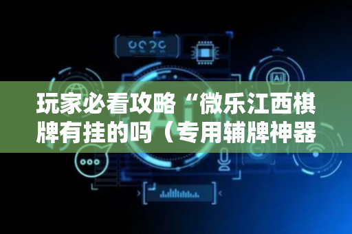 玩家必看攻略“微乐江西棋牌有挂的吗（专用辅牌神器免安装）