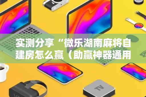 实测分享“微乐湖南麻将自建房怎么赢（助赢神器通用版）