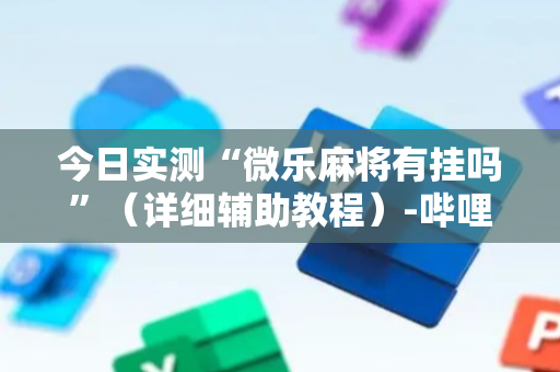 今日实测“微乐麻将有挂吗”（详细辅助教程）-哔哩哔哩
