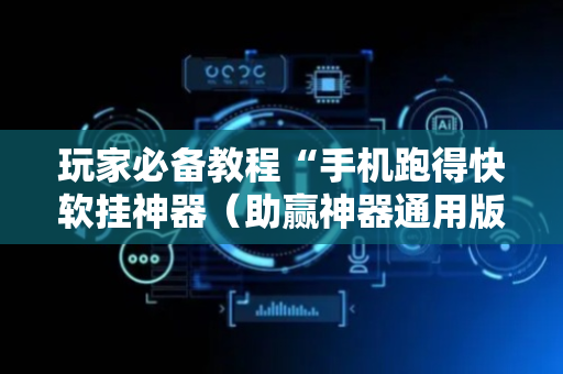 玩家必备教程“手机跑得快软挂神器（助赢神器通用版）