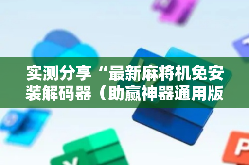 实测分享“最新麻将机免安装解码器（助赢神器通用版）