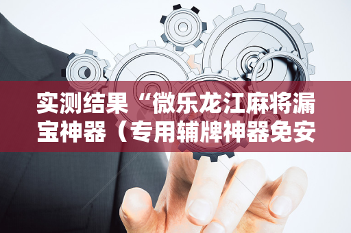 实测结果“微乐龙江麻将漏宝神器（专用辅牌神器免安装）