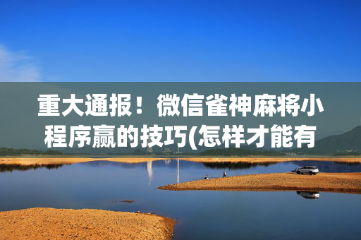 重大通报！微信雀神麻将小程序赢的技巧(怎样才能有好牌)