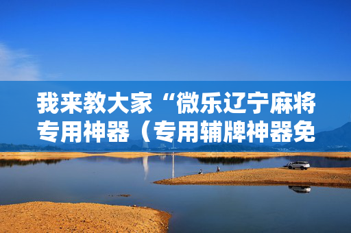 我来教大家“微乐辽宁麻将专用神器（专用辅牌神器免安装）