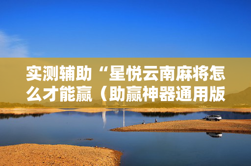 实测辅助“星悦云南麻将怎么才能赢（助赢神器通用版）