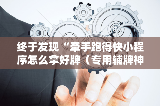 终于发现“牵手跑得快小程序怎么拿好牌（专用辅牌神器免安装）