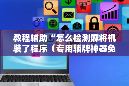 教程辅助“怎么检测麻将机装了程序（专用辅牌神器免安装）