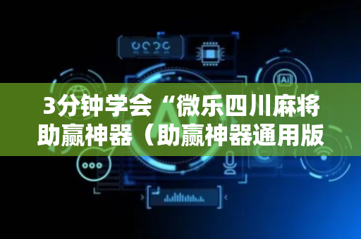 3分钟学会“微乐四川麻将助赢神器（助赢神器通用版）