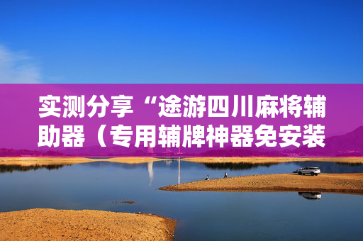 实测分享“途游四川麻将辅助器（专用辅牌神器免安装）