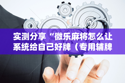 实测分享“微乐麻将怎么让系统给自己好牌（专用辅牌神器免安装）