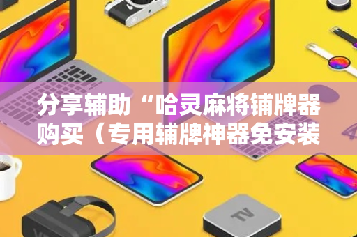 分享辅助“哈灵麻将铺牌器购买（专用辅牌神器免安装）