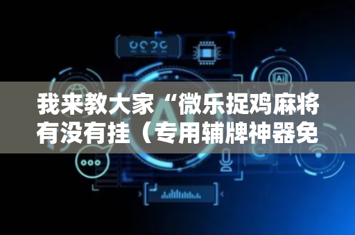 我来教大家“微乐捉鸡麻将有没有挂（专用辅牌神器免安装）