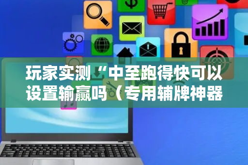 玩家实测“中至跑得快可以设置输赢吗（专用辅牌神器免安装）