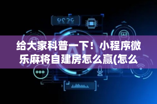 给大家科普一下！小程序微乐麻将自建房怎么赢(怎么提升胜率)