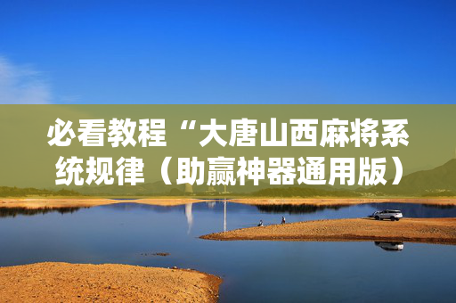 必看教程“大唐山西麻将系统规律（助赢神器通用版）