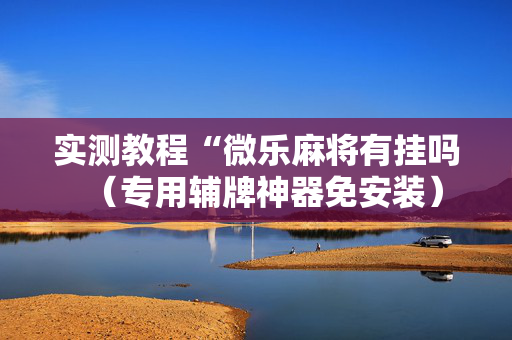 实测教程“微乐麻将有挂吗（专用辅牌神器免安装）