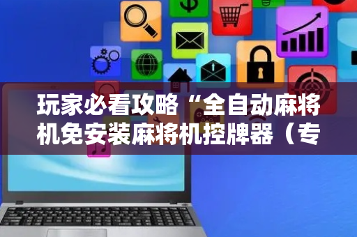玩家必看攻略“全自动麻将机免安装麻将机控牌器（专用辅牌神器免安装）