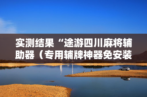 实测结果“途游四川麻将辅助器（专用辅牌神器免安装）