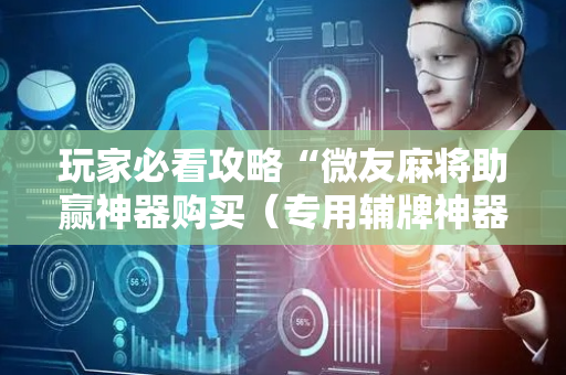 玩家必看攻略“微友麻将助赢神器购买（专用辅牌神器免安装）