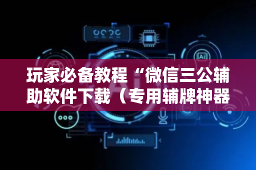 玩家必备教程“微信三公辅助软件下载（专用辅牌神器免安装）