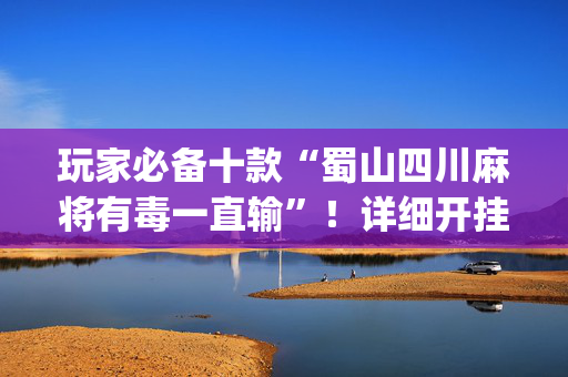 玩家必备十款“蜀山四川麻将有毒一直输”！详细开挂教程（确实真的有挂)-抖音