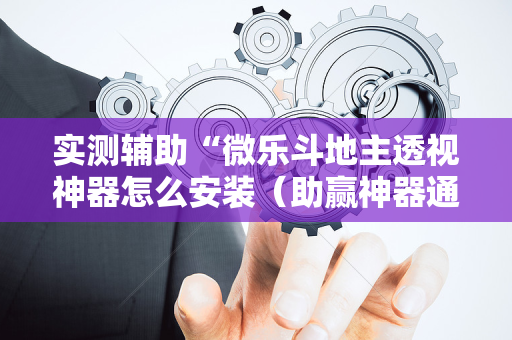 实测辅助“微乐斗地主透视神器怎么安装（助赢神器通用版）