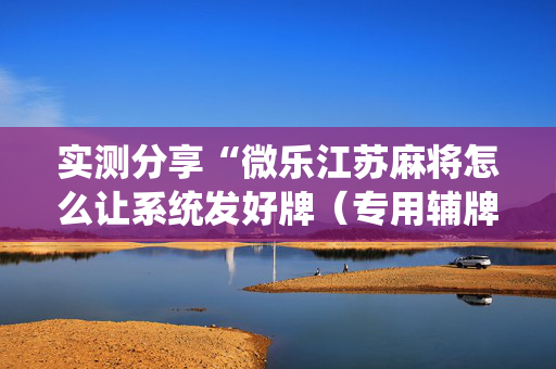 实测分享“微乐江苏麻将怎么让系统发好牌（专用辅牌神器免安装）