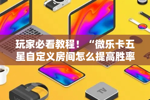 玩家必看教程！“微乐卡五星自定义房间怎么提高胜率”（详细开挂教程）-哔哩哔哩