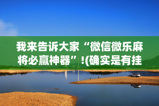 我来告诉大家“微信微乐麻将必赢神器”!(确实是有挂)-抖音