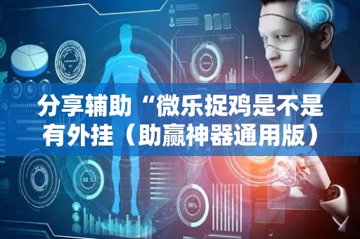 分享辅助“微乐捉鸡是不是有外挂（助赢神器通用版）